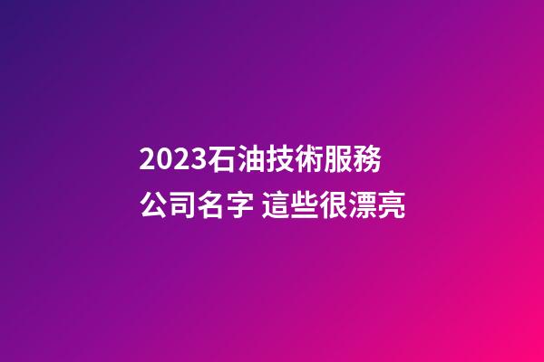 2023石油技術服務公司名字 這些很漂亮-第1張-公司起名-玄機派